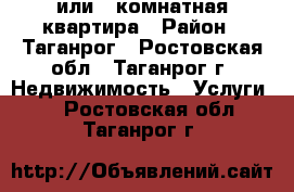 1 или 2 комнатная квартира › Район ­ Таганрог - Ростовская обл., Таганрог г. Недвижимость » Услуги   . Ростовская обл.,Таганрог г.